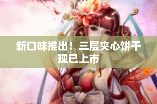 新口味推出！三层夹心饼干现已上市