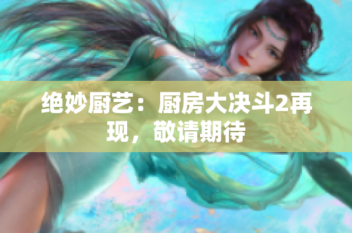 绝妙厨艺：厨房大决斗2再现，敬请期待