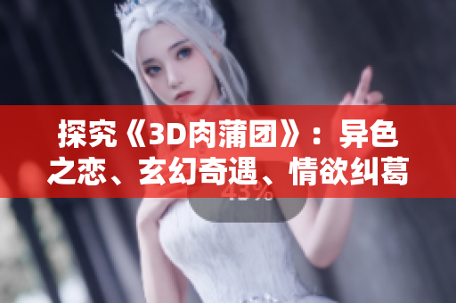 探究《3D肉蒲团》：异色之恋、玄幻奇遇、情欲纠葛