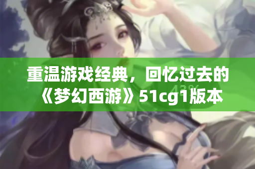 重温游戏经典，回忆过去的《梦幻西游》51cg1版本