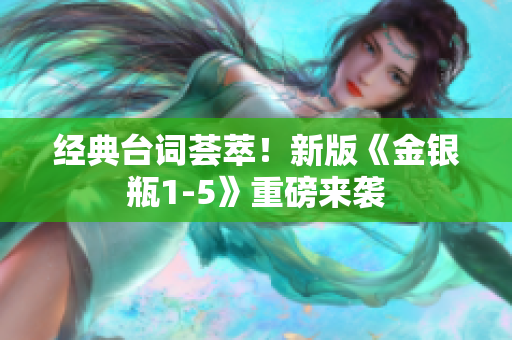 经典台词荟萃！新版《金银瓶1-5》重磅来袭