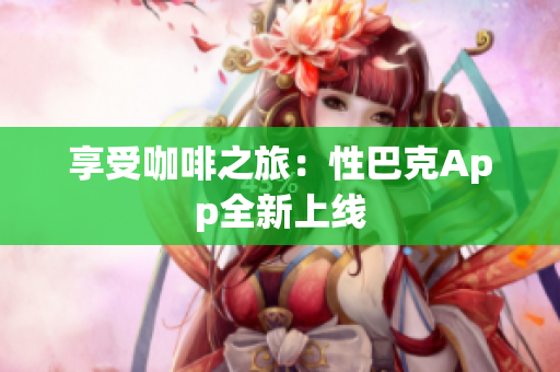 享受咖啡之旅：性巴克App全新上线