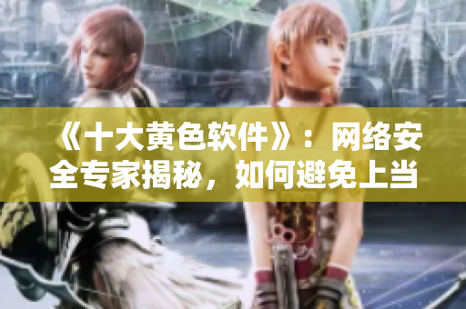 《十大黄色软件》：网络安全专家揭秘，如何避免上当受骗？