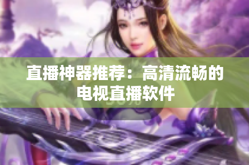 直播神器推荐：高清流畅的电视直播软件