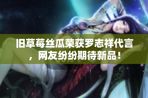 旧草莓丝瓜荣获罗志祥代言，网友纷纷期待新品！