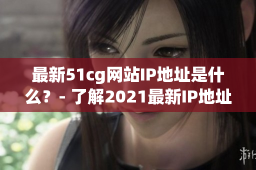 最新51cg网站IP地址是什么？- 了解2021最新IP地址