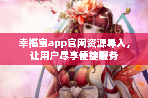 幸福宝app官网资源导入，让用户尽享便捷服务