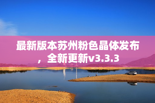 最新版本苏州粉色晶体发布，全新更新v3.3.3