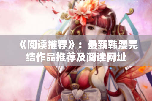 《阅读推荐》：最新韩漫完结作品推荐及阅读网址