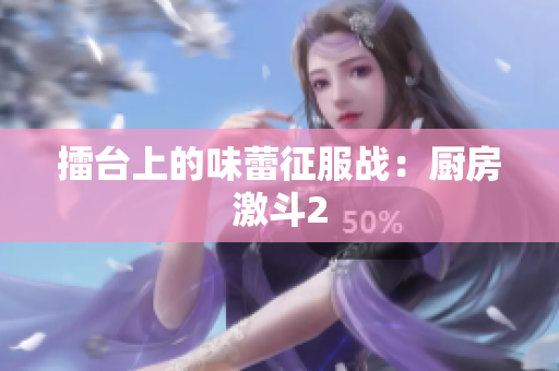 擂台上的味蕾征服战：厨房激斗2