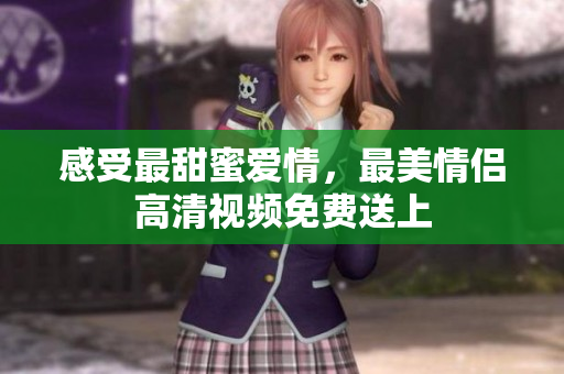 感受最甜蜜爱情，最美情侣高清视频免费送上