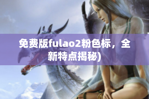 免费版fulao2粉色标，全新特点揭秘)
