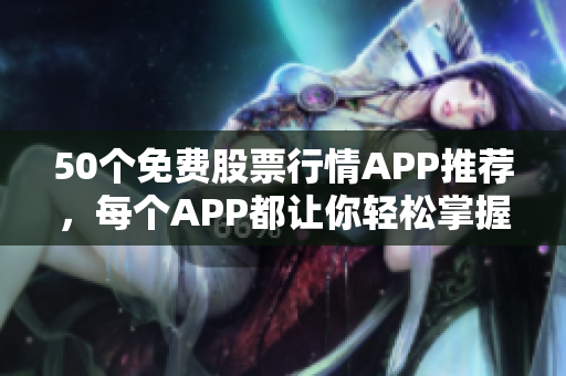 50个免费股票行情APP推荐，每个APP都让你轻松掌握股市行情