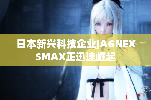日本新兴科技企业JAGNEXSMAX正迅速崛起