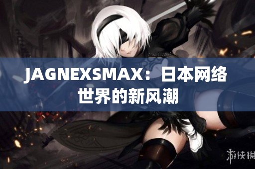 JAGNEXSMAX：日本网络世界的新风潮