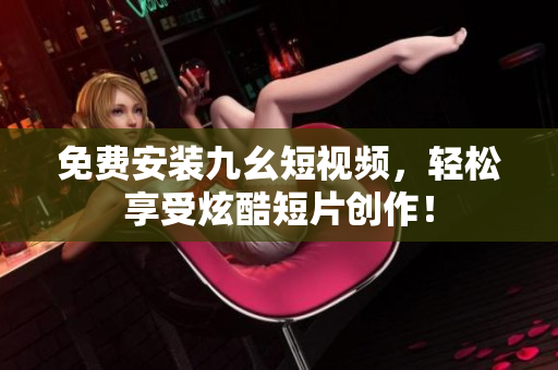 免费安装九幺短视频，轻松享受炫酷短片创作！