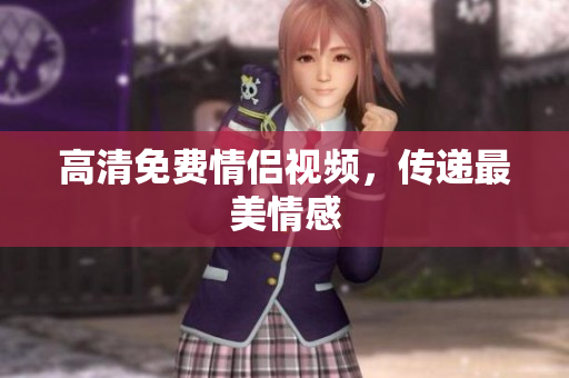 高清免费情侣视频，传递最美情感