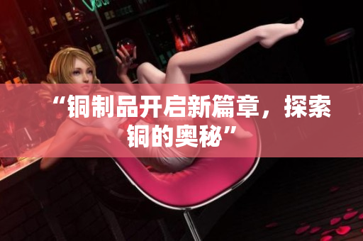 “铜制品开启新篇章，探索铜的奥秘”