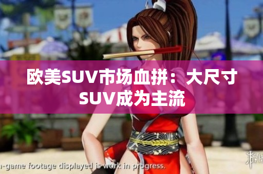 欧美SUV市场血拼：大尺寸SUV成为主流