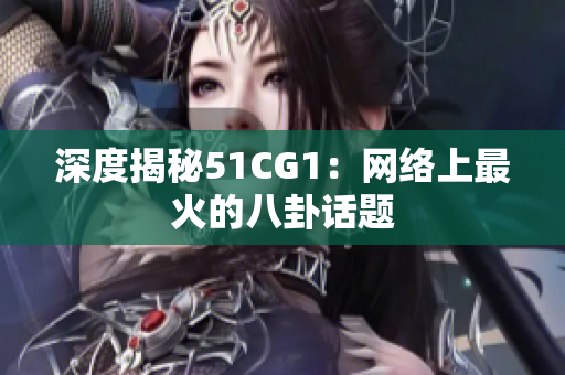 深度揭秘51CG1：网络上最火的八卦话题