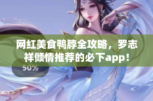 网红美食鸭脖全攻略，罗志祥倾情推荐的必下app！