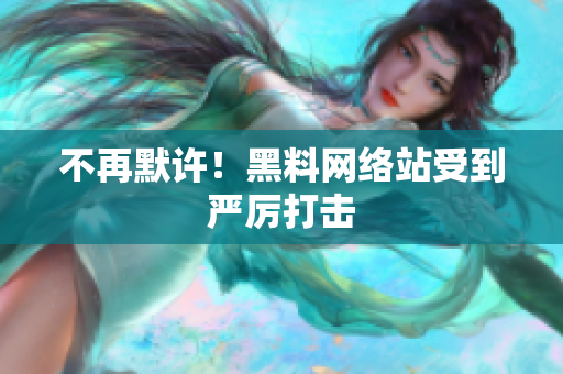 不再默许！黑料网络站受到严厉打击