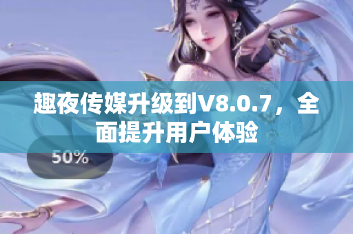 趣夜传媒升级到V8.0.7，全面提升用户体验
