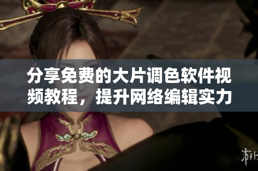 分享免费的大片调色软件视频教程，提升网络编辑实力