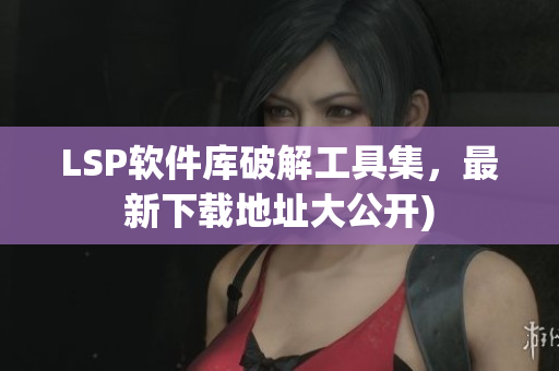 LSP软件库破解工具集，最新下载地址大公开)