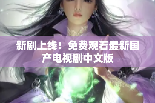 新剧上线！免费观看最新国产电视剧中文版