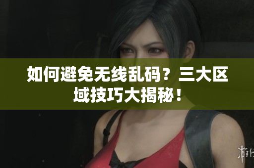 如何避免无线乱码？三大区域技巧大揭秘！