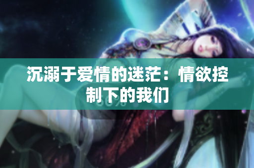 沉溺于爱情的迷茫：情欲控制下的我们