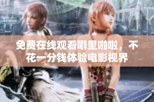 免费在线观看噼里啪啦，不花一分钱体验电影视界