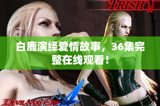 白鹿演绎爱情故事，36集完整在线观看！