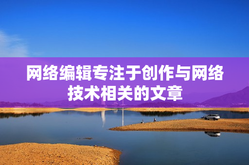 网络编辑专注于创作与网络技术相关的文章