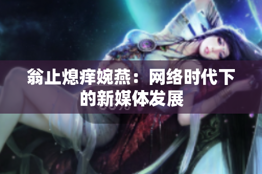 翁止熄痒婉燕：网络时代下的新媒体发展