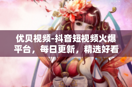 优贝视频-抖音短视频火爆平台，每日更新，精选好看的短视频。