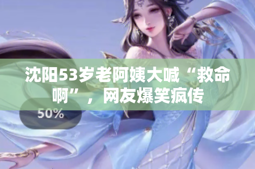 沈阳53岁老阿姨大喊“救命啊”，网友爆笑疯传