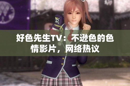 好色先生TV：不逊色的色情影片，网络热议