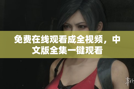 免费在线观看成全视频，中文版全集一键观看