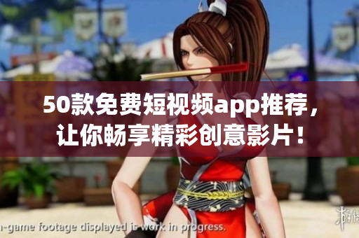 50款免费短视频app推荐，让你畅享精彩创意影片！