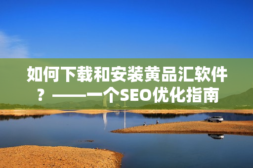 如何下载和安装黄品汇软件？——一个SEO优化指南