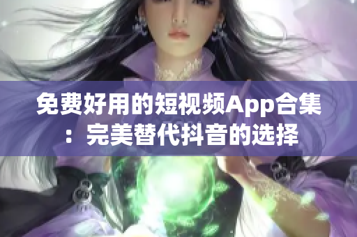 免费好用的短视频App合集：完美替代抖音的选择