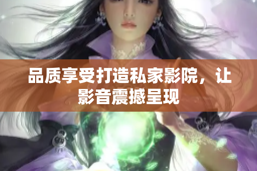 品质享受打造私家影院，让影音震撼呈现