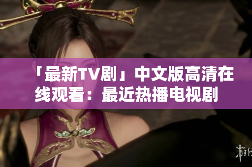 「最新TV剧」中文版高清在线观看：最近热播电视剧
