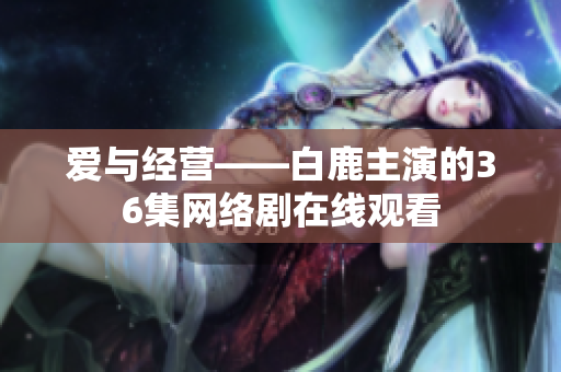 爱与经营——白鹿主演的36集网络剧在线观看