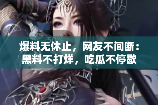 爆料无休止，网友不间断：黑料不打烊，吃瓜不停歇