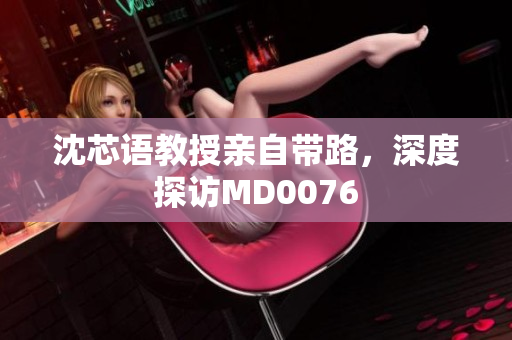沈芯语教授亲自带路，深度探访MD0076