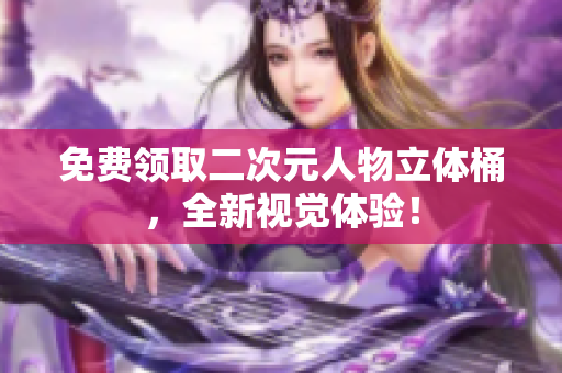 免费领取二次元人物立体桶，全新视觉体验！
