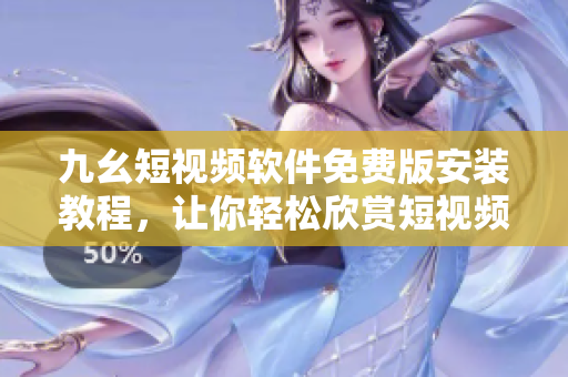 九幺短视频软件免费版安装教程，让你轻松欣赏短视频